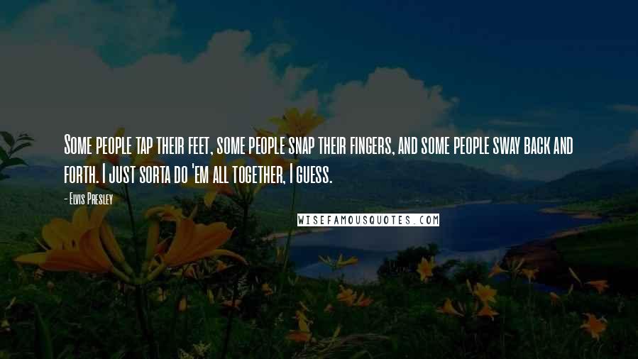 Elvis Presley Quotes: Some people tap their feet, some people snap their fingers, and some people sway back and forth. I just sorta do 'em all together, I guess.