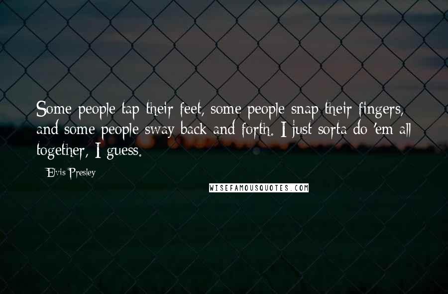 Elvis Presley Quotes: Some people tap their feet, some people snap their fingers, and some people sway back and forth. I just sorta do 'em all together, I guess.