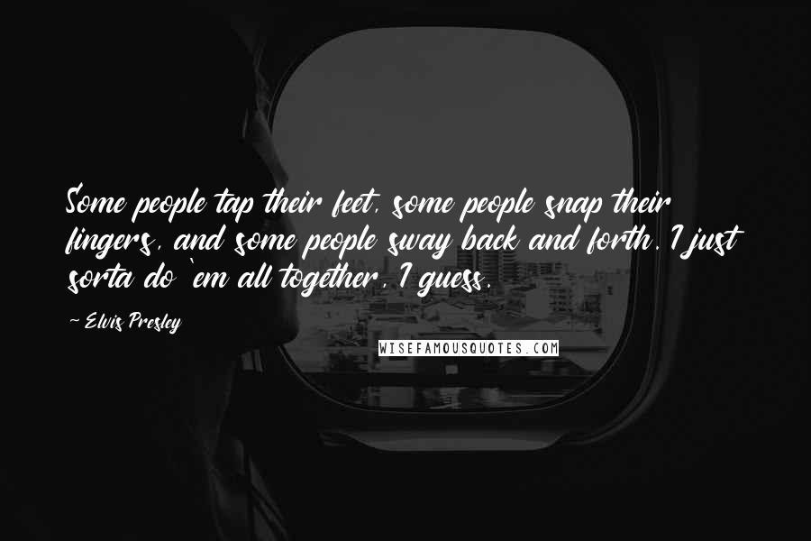 Elvis Presley Quotes: Some people tap their feet, some people snap their fingers, and some people sway back and forth. I just sorta do 'em all together, I guess.