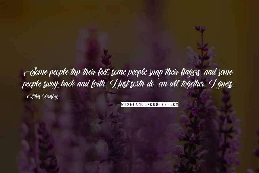 Elvis Presley Quotes: Some people tap their feet, some people snap their fingers, and some people sway back and forth. I just sorta do 'em all together, I guess.