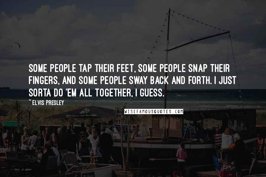 Elvis Presley Quotes: Some people tap their feet, some people snap their fingers, and some people sway back and forth. I just sorta do 'em all together, I guess.