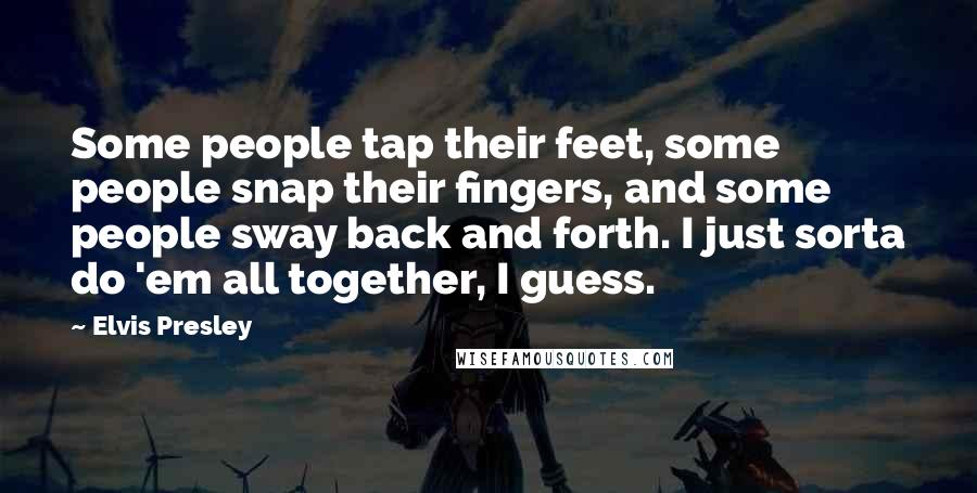 Elvis Presley Quotes: Some people tap their feet, some people snap their fingers, and some people sway back and forth. I just sorta do 'em all together, I guess.