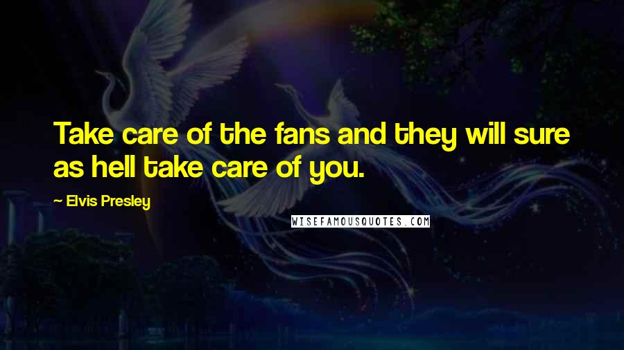 Elvis Presley Quotes: Take care of the fans and they will sure as hell take care of you.