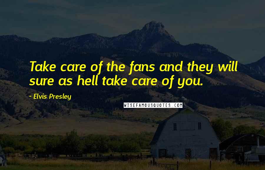 Elvis Presley Quotes: Take care of the fans and they will sure as hell take care of you.