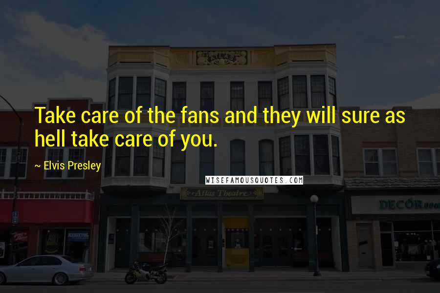 Elvis Presley Quotes: Take care of the fans and they will sure as hell take care of you.