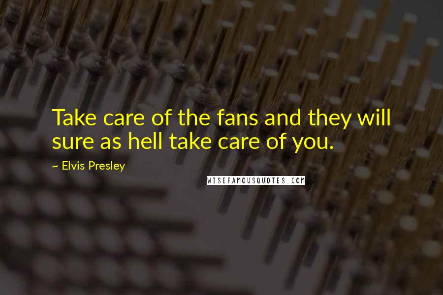 Elvis Presley Quotes: Take care of the fans and they will sure as hell take care of you.