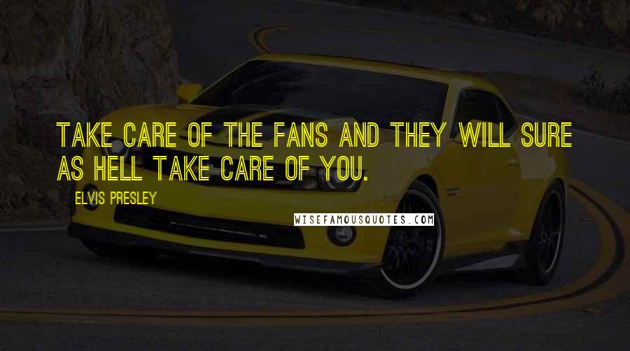 Elvis Presley Quotes: Take care of the fans and they will sure as hell take care of you.