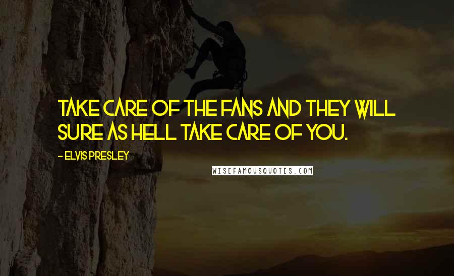 Elvis Presley Quotes: Take care of the fans and they will sure as hell take care of you.