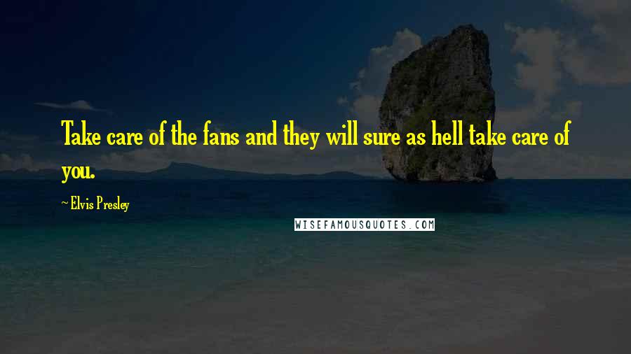 Elvis Presley Quotes: Take care of the fans and they will sure as hell take care of you.