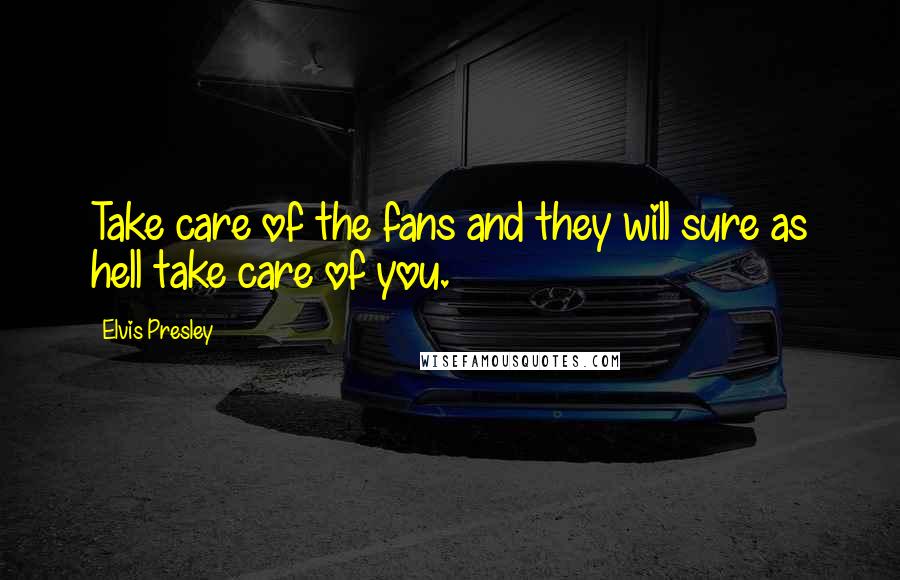 Elvis Presley Quotes: Take care of the fans and they will sure as hell take care of you.