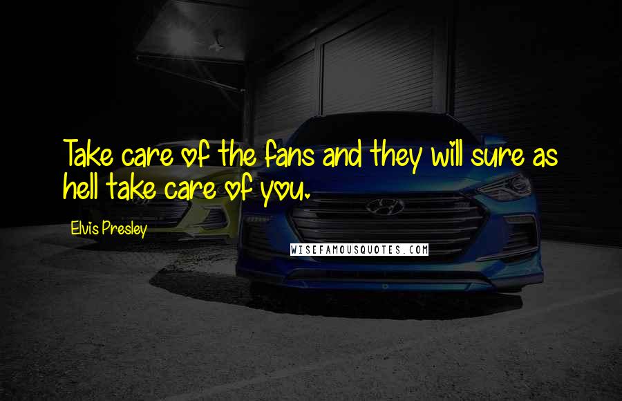 Elvis Presley Quotes: Take care of the fans and they will sure as hell take care of you.