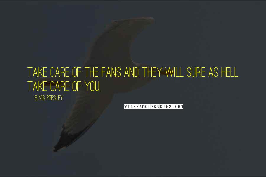 Elvis Presley Quotes: Take care of the fans and they will sure as hell take care of you.