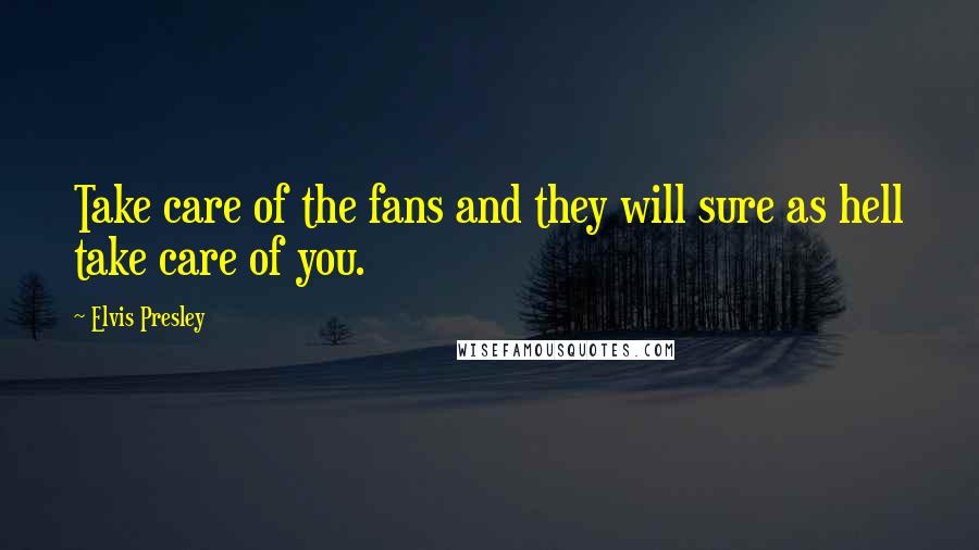 Elvis Presley Quotes: Take care of the fans and they will sure as hell take care of you.