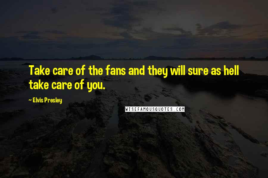 Elvis Presley Quotes: Take care of the fans and they will sure as hell take care of you.