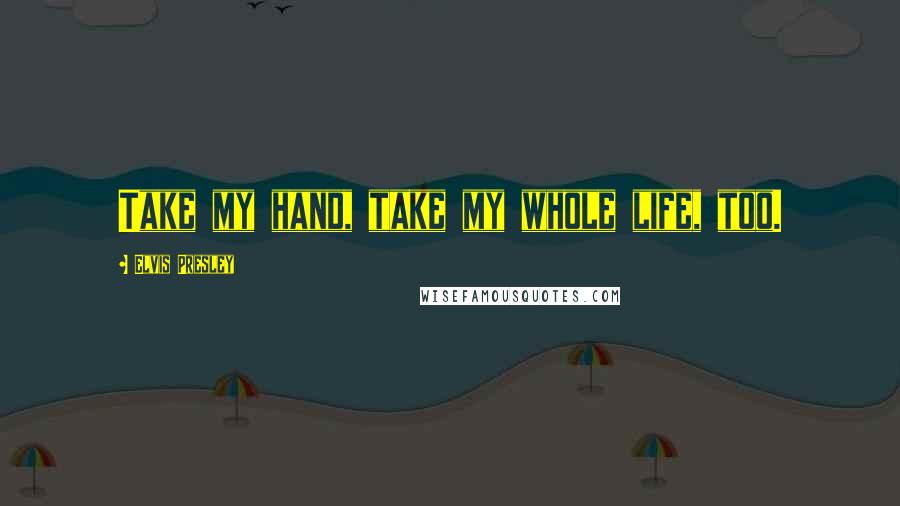 Elvis Presley Quotes: Take my hand, take my whole life, too.