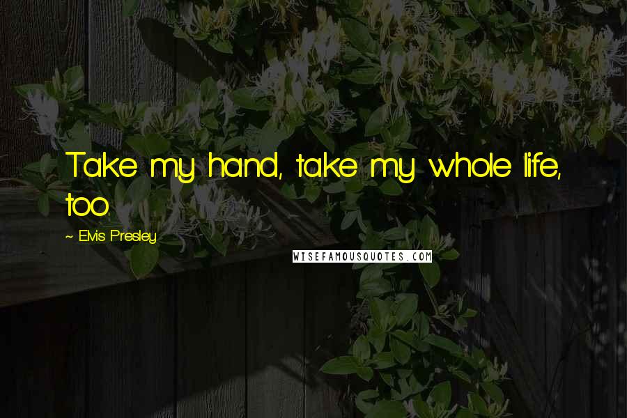 Elvis Presley Quotes: Take my hand, take my whole life, too.