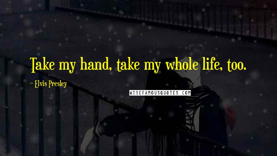 Elvis Presley Quotes: Take my hand, take my whole life, too.