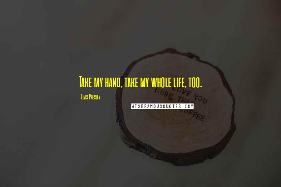 Elvis Presley Quotes: Take my hand, take my whole life, too.