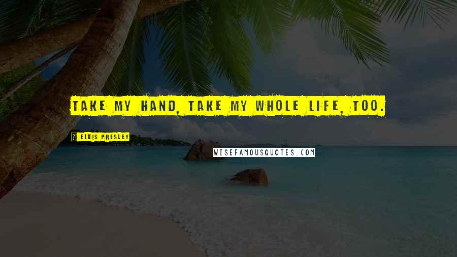 Elvis Presley Quotes: Take my hand, take my whole life, too.