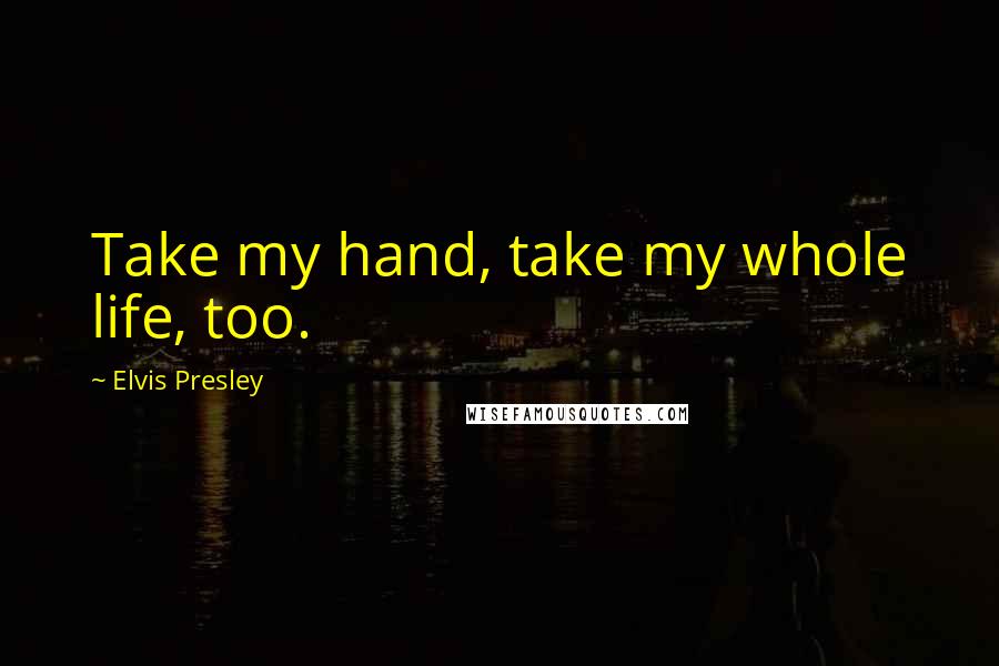 Elvis Presley Quotes: Take my hand, take my whole life, too.