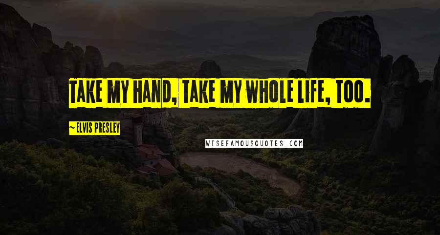 Elvis Presley Quotes: Take my hand, take my whole life, too.