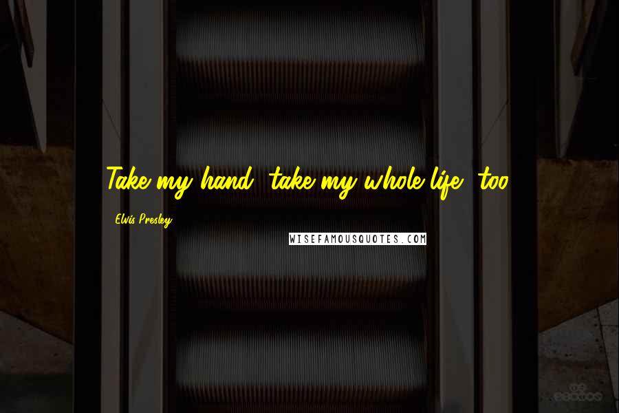 Elvis Presley Quotes: Take my hand, take my whole life, too.
