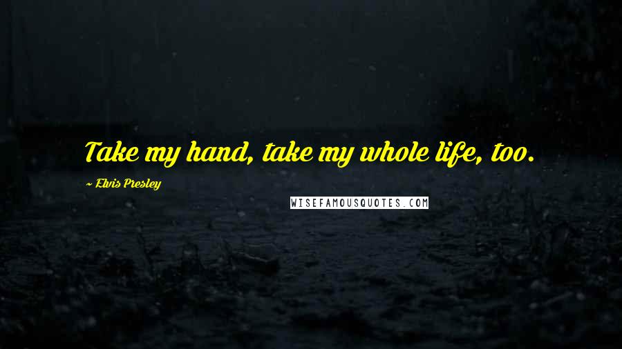 Elvis Presley Quotes: Take my hand, take my whole life, too.