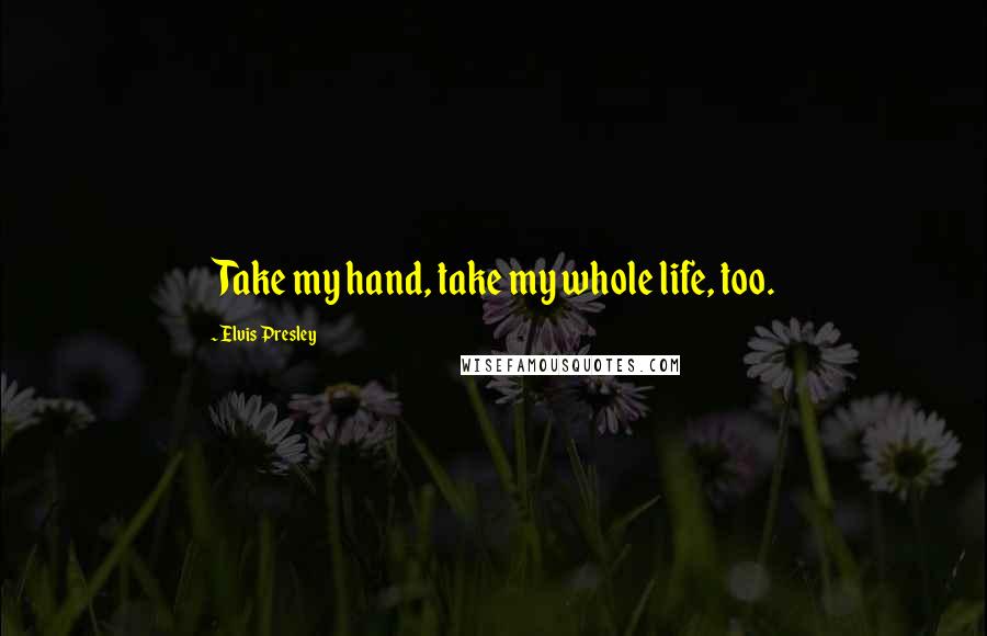 Elvis Presley Quotes: Take my hand, take my whole life, too.
