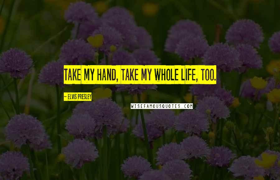 Elvis Presley Quotes: Take my hand, take my whole life, too.