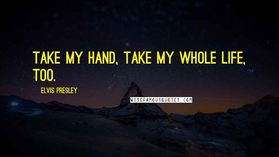 Elvis Presley Quotes: Take my hand, take my whole life, too.