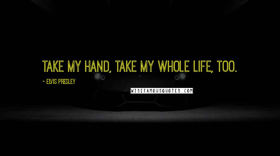 Elvis Presley Quotes: Take my hand, take my whole life, too.