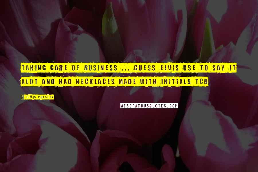 Elvis Presley Quotes: TAKING CARE OF BUSINESS ... guess Elvis use to say it alot and had necklaces made with initials TCB