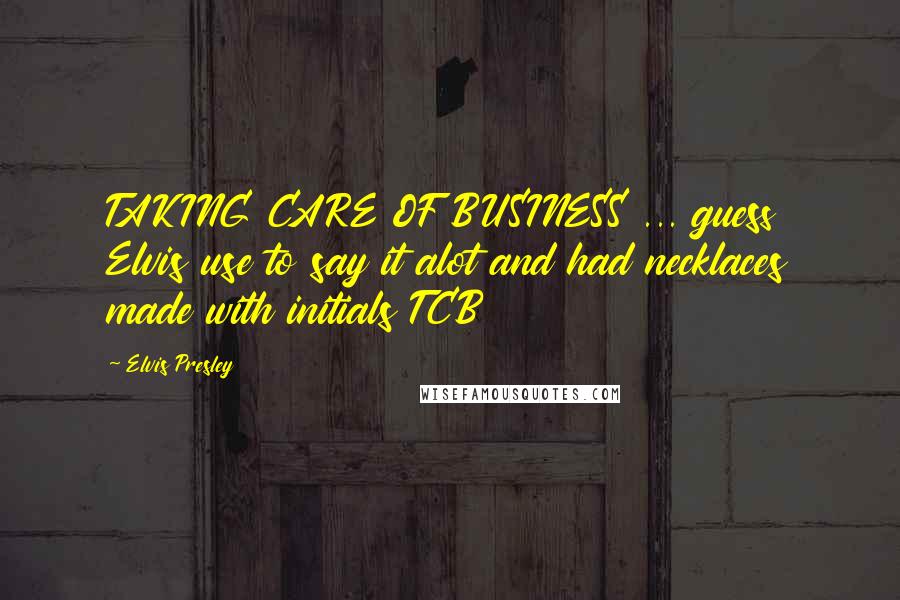 Elvis Presley Quotes: TAKING CARE OF BUSINESS ... guess Elvis use to say it alot and had necklaces made with initials TCB