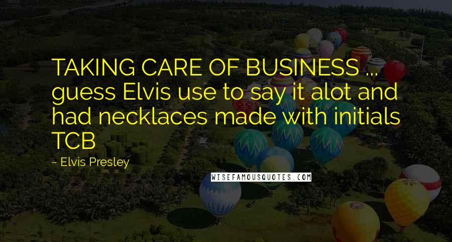 Elvis Presley Quotes: TAKING CARE OF BUSINESS ... guess Elvis use to say it alot and had necklaces made with initials TCB