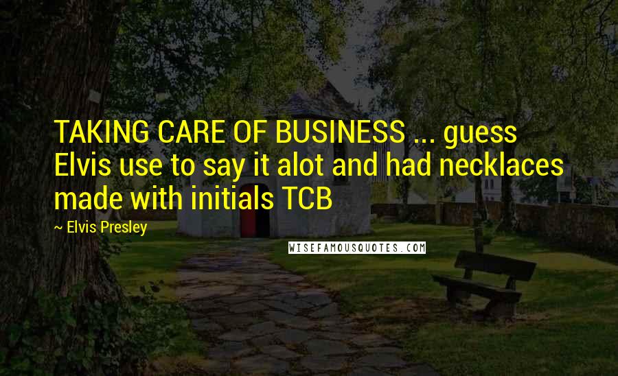 Elvis Presley Quotes: TAKING CARE OF BUSINESS ... guess Elvis use to say it alot and had necklaces made with initials TCB