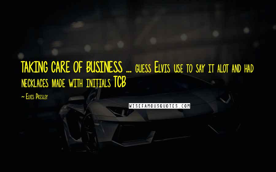 Elvis Presley Quotes: TAKING CARE OF BUSINESS ... guess Elvis use to say it alot and had necklaces made with initials TCB