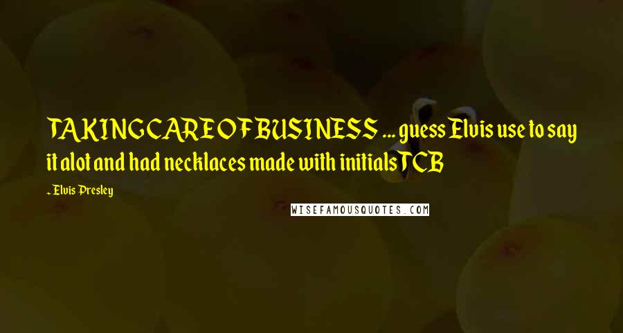 Elvis Presley Quotes: TAKING CARE OF BUSINESS ... guess Elvis use to say it alot and had necklaces made with initials TCB