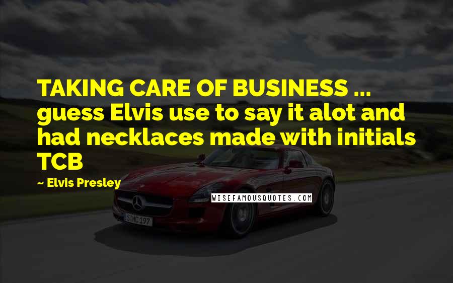 Elvis Presley Quotes: TAKING CARE OF BUSINESS ... guess Elvis use to say it alot and had necklaces made with initials TCB