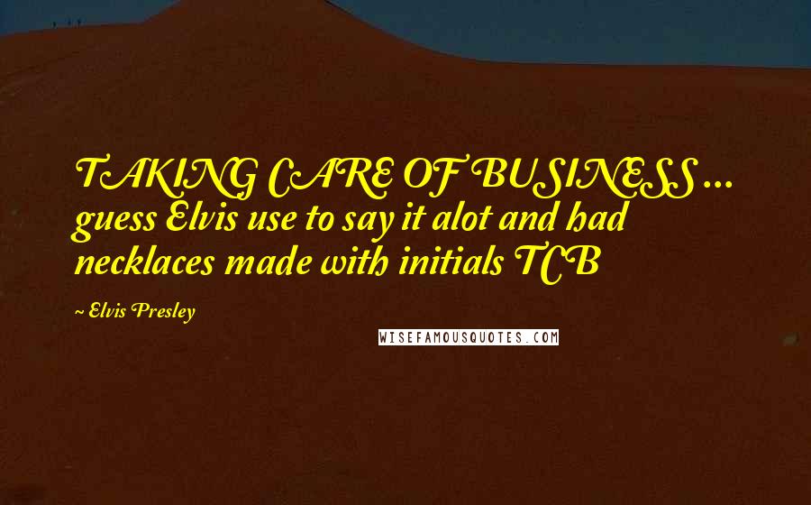 Elvis Presley Quotes: TAKING CARE OF BUSINESS ... guess Elvis use to say it alot and had necklaces made with initials TCB