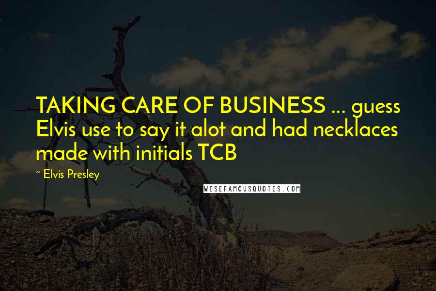 Elvis Presley Quotes: TAKING CARE OF BUSINESS ... guess Elvis use to say it alot and had necklaces made with initials TCB