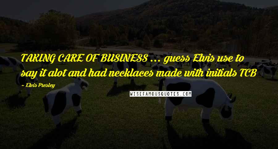 Elvis Presley Quotes: TAKING CARE OF BUSINESS ... guess Elvis use to say it alot and had necklaces made with initials TCB