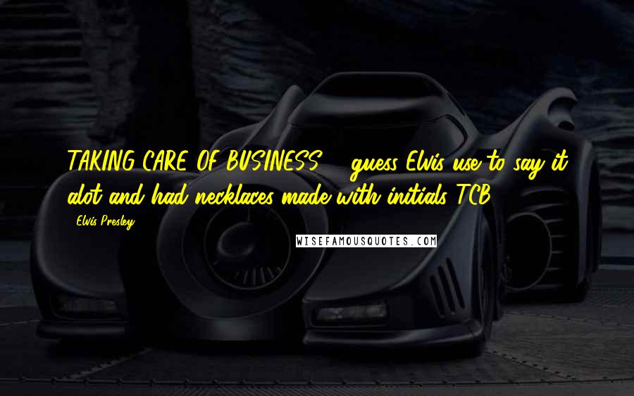 Elvis Presley Quotes: TAKING CARE OF BUSINESS ... guess Elvis use to say it alot and had necklaces made with initials TCB