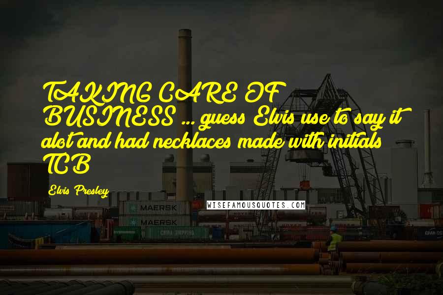 Elvis Presley Quotes: TAKING CARE OF BUSINESS ... guess Elvis use to say it alot and had necklaces made with initials TCB