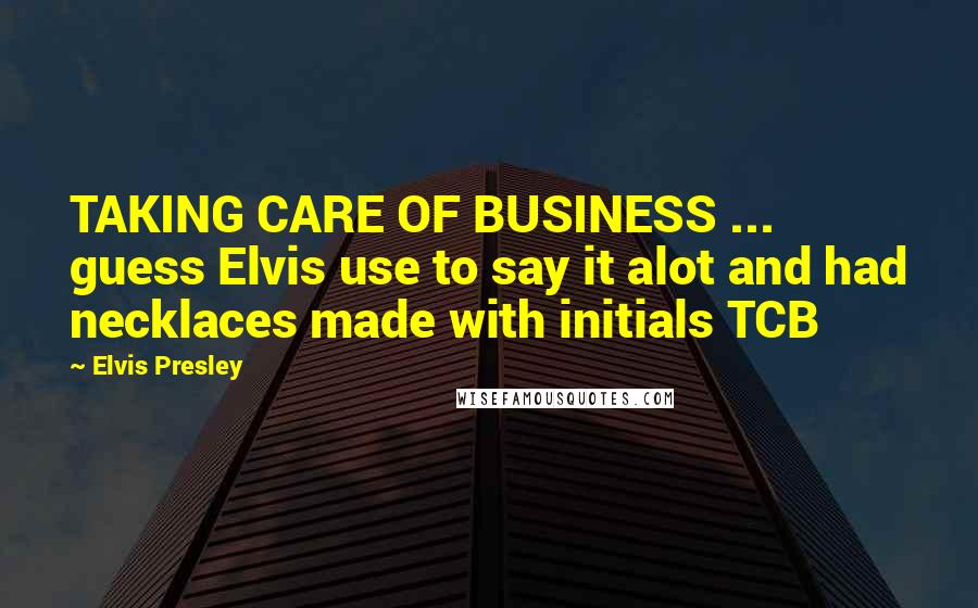 Elvis Presley Quotes: TAKING CARE OF BUSINESS ... guess Elvis use to say it alot and had necklaces made with initials TCB