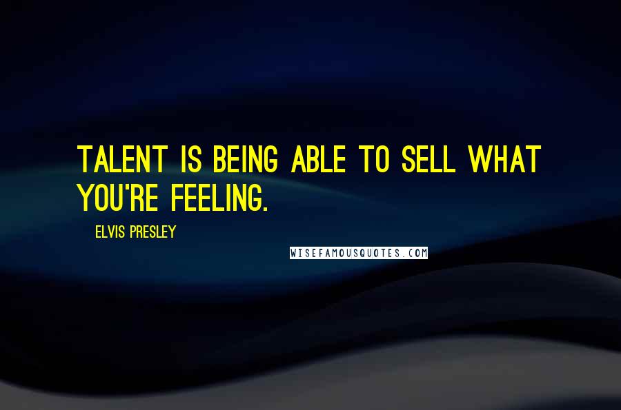 Elvis Presley Quotes: Talent is being able to sell what you're feeling.