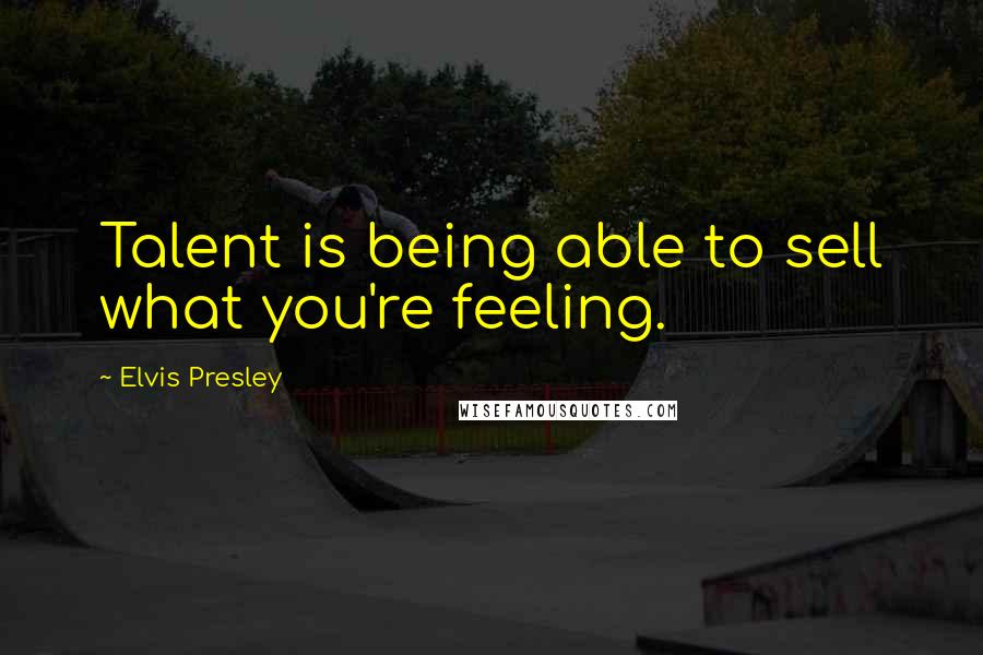 Elvis Presley Quotes: Talent is being able to sell what you're feeling.