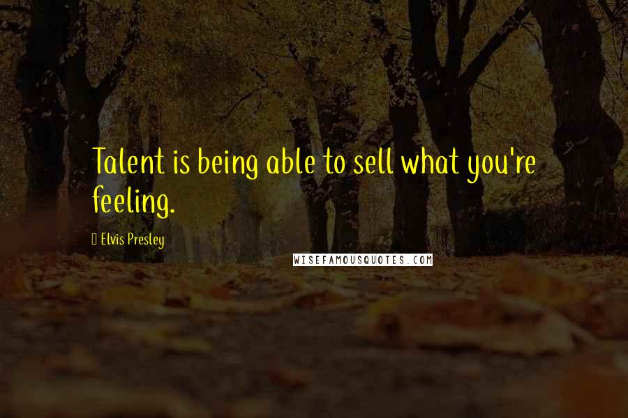 Elvis Presley Quotes: Talent is being able to sell what you're feeling.