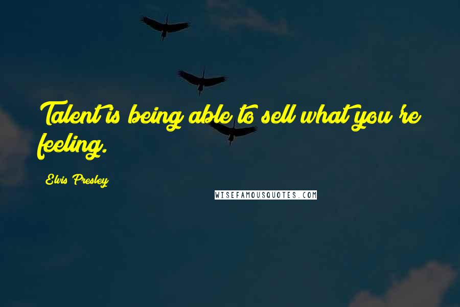 Elvis Presley Quotes: Talent is being able to sell what you're feeling.