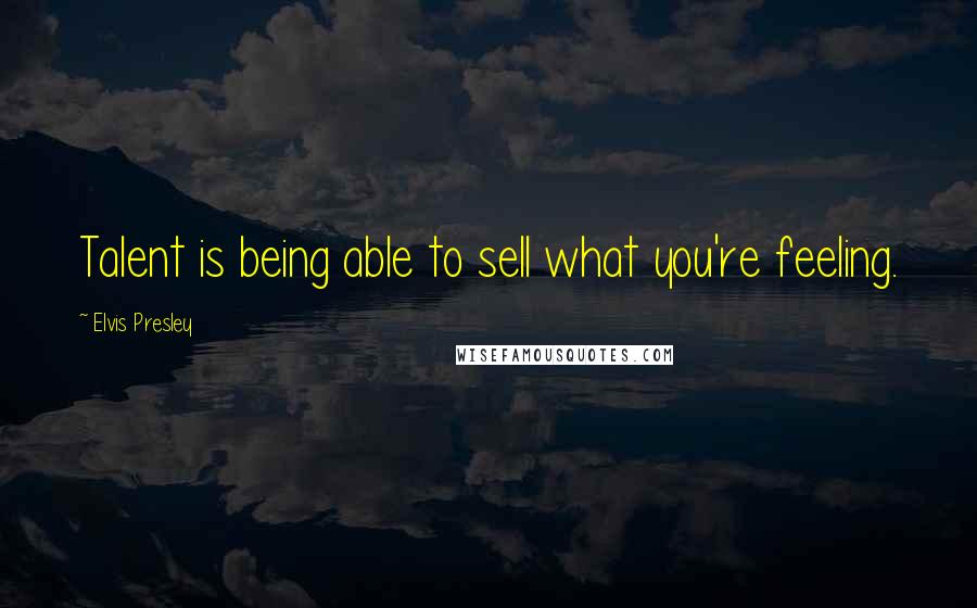 Elvis Presley Quotes: Talent is being able to sell what you're feeling.