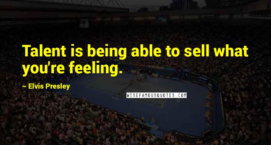 Elvis Presley Quotes: Talent is being able to sell what you're feeling.